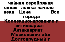 чайная серебряная (сплав) ложка начало 20 века › Цена ­ 50 000 - Все города Коллекционирование и антиквариат » Антиквариат   . Московская обл.,Долгопрудный г.